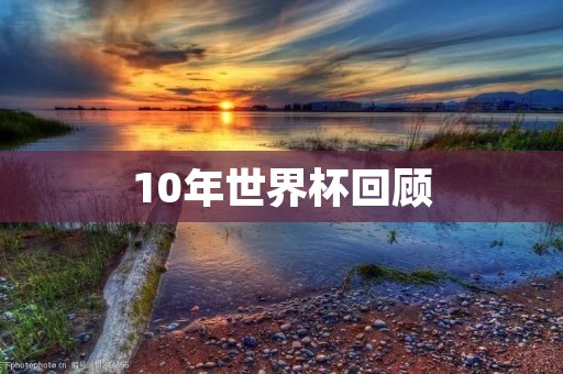 10年世界杯回顾：历史上最激动人心的足球盛宴