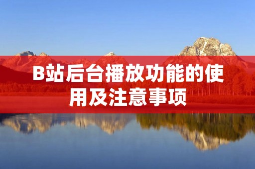 B站后台播放功能的使用及注意事项