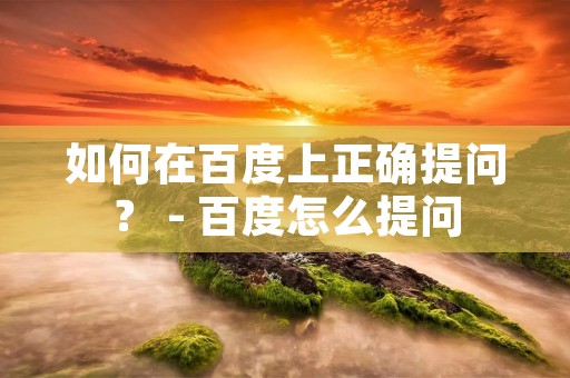 如何在百度上正确提问? - 百度怎么提问 如何在百度上正确提问? - 百度怎么提问