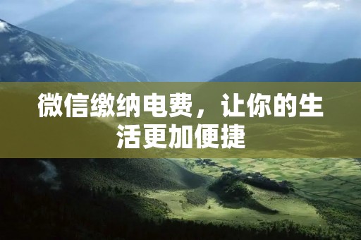 微信缴纳电费,让你的生活更加便捷 微信缴纳电费,让你的生活更加便捷