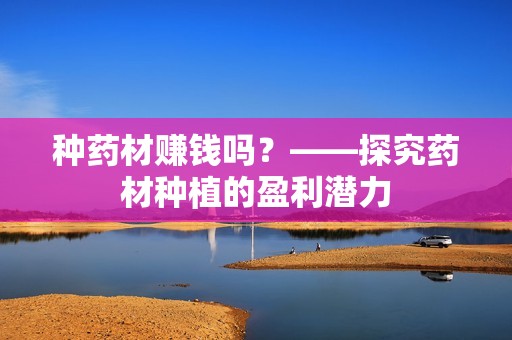 种药材赚钱吗?——探究药材种植的盈利潜力