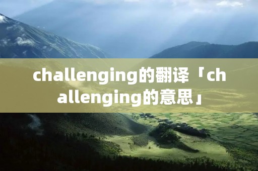 challenging的翻译「challenging的意思」 challenging的翻译「challenging的意思」