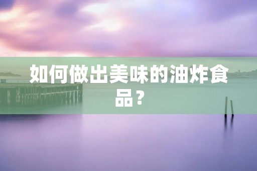 如何做出美味的油炸食品？