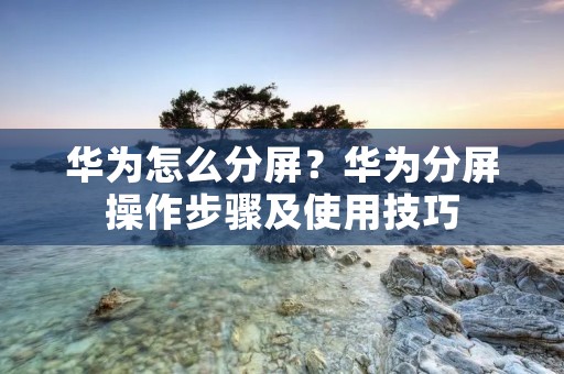 华为怎么分屏?华为分屏操作步骤及使用技巧 华为怎么分屏?华为分屏操作步骤及使用技巧
