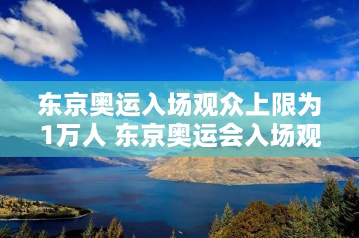 东京奥运入场观众上限为1万人 东京奥运会入场观众上限为1万