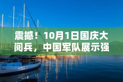 震撼！10月1日国庆大阅兵，中国军队展示强大实力