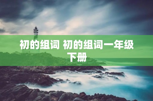 初的组词 初的组词一年级下册