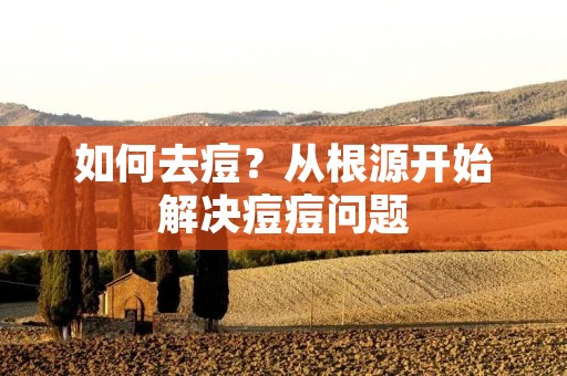 如何去痘？从根源开始解决痘痘问题