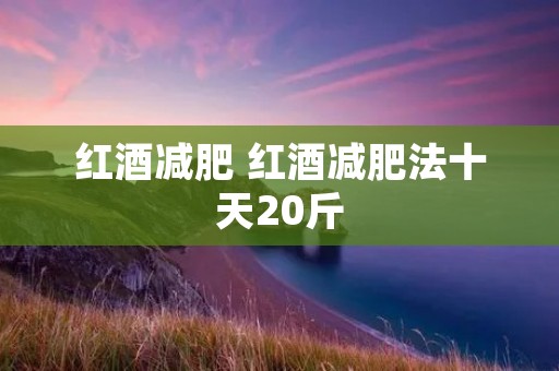 红酒减肥 红酒减肥法十天20斤