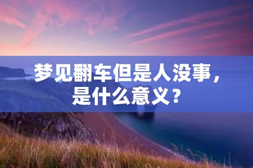 梦见翻车但是人没事，是什么意义？