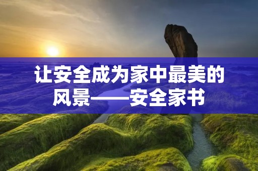 让安全成为家中最美的风景——安全家书