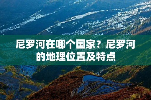尼罗河在哪个国家?尼罗河的地理位置及特点