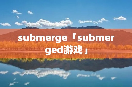submerge「submerged游戏」 submerge「submerged游戏」