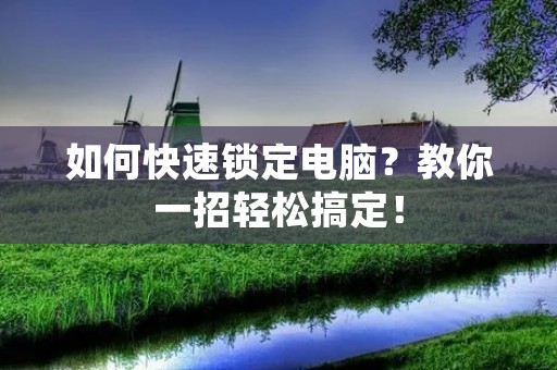 如何快速锁定电脑？教你一招轻松搞定！