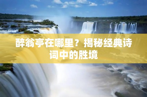 醉翁亭在哪里?揭秘经典诗词中的胜境