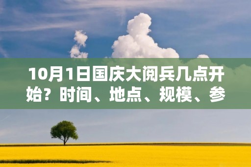 10月1日国庆大阅兵几点开始?时间、地点、规模、参与部队等详情 10月1日国庆大阅兵几点开始?时间、地点、规模、参与部队等详情