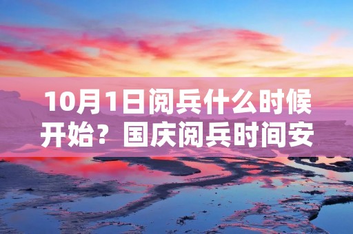 10月1日阅兵什么时候开始？国庆阅兵时间安排公布！