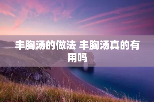 丰胸汤的做法 丰胸汤真的有用吗 丰胸汤的做法 丰胸汤真的有用吗