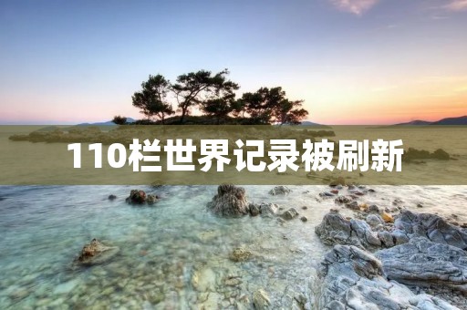 110栏世界记录被刷新 110栏世界记录被刷新