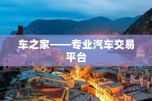 车之家——专业汽车交易平台 车之家——专业汽车交易平台