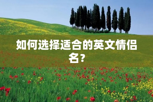 如何选择适合的英文情侣名？