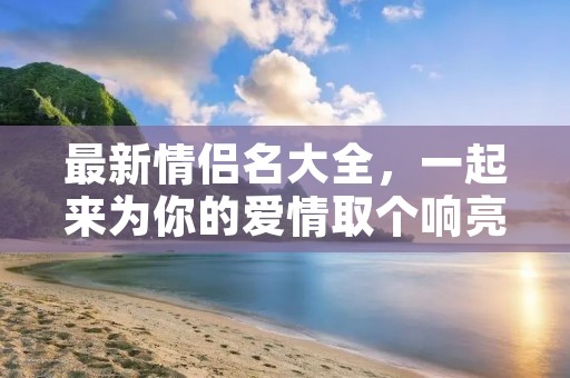最新情侣名大全，一起来为你的爱情取个响亮的名字吧！