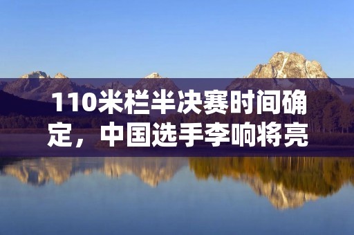 110米栏半决赛时间确定,中国选手李响将亮相 110米栏半决赛时间确定,中国选手李响将亮相
