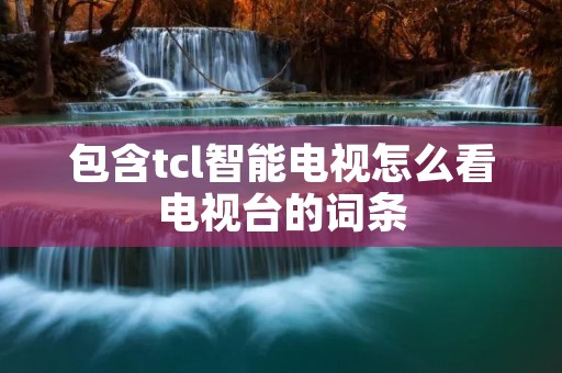 包含tcl智能电视怎么看电视台的词条