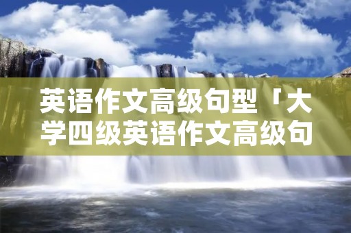 英语作文高级句型「大学四级英语作文高级句型」