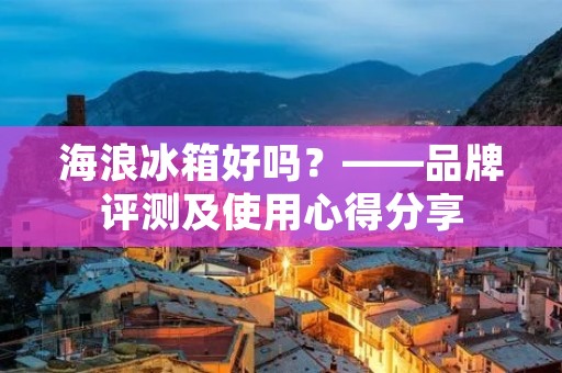海浪冰箱好吗？——品牌评测及使用心得分享