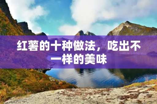 红薯的十种做法,吃出不一样的美味 红薯的十种做法,吃出不一样的美味
