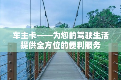 车主卡——为您的驾驶生活提供全方位的便利服务 车主卡——为您的驾驶生活提供全方位的便利服务