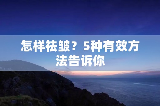 怎样祛皱?5种有效方法告诉你 怎样祛皱?5种有效方法告诉你