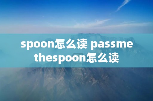 spoon怎么读 passmethespoon怎么读