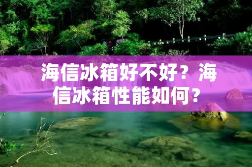  海信冰箱好不好？海信冰箱性能如何？
