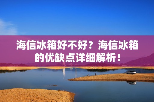 海信冰箱好不好？海信冰箱的优缺点详细解析！