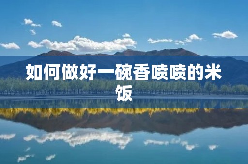 如何做好一碗香喷喷的米饭 如何做好一碗香喷喷的米饭