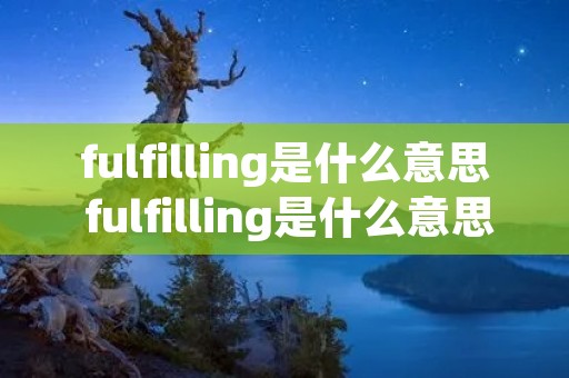 fulfilling是什么意思 fulfilling是什么意思英语
