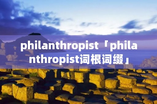 philanthropist「philanthropist词根词缀」 philanthropist「philanthropist词根词缀」