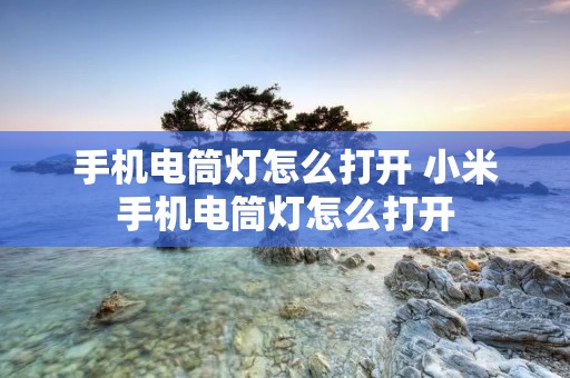 手机电筒灯怎么打开 小米手机电筒灯怎么打开