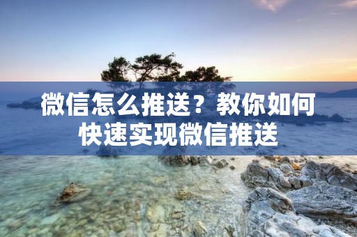 微信怎么推送?教你如何快速实现微信推送 微信怎么推送?教你如何快速实现微信推送