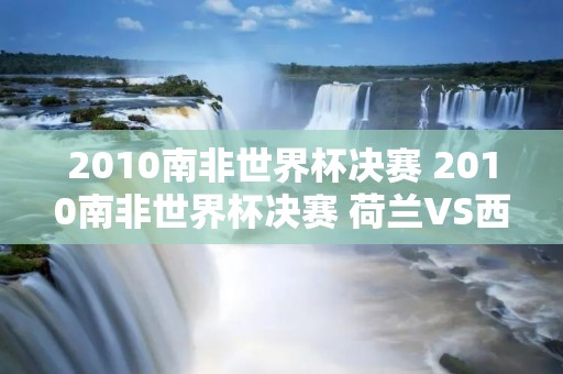 2010南非世界杯决赛 2010南非世界杯决赛 荷兰VS西班牙