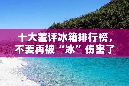 十大差评冰箱排行榜,不要再被“冰”伤害了! 十大差评冰箱排行榜,不要再被“冰”伤害了!