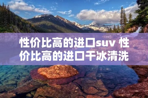 性价比高的进口suv 性价比高的进口干冰清洗机
