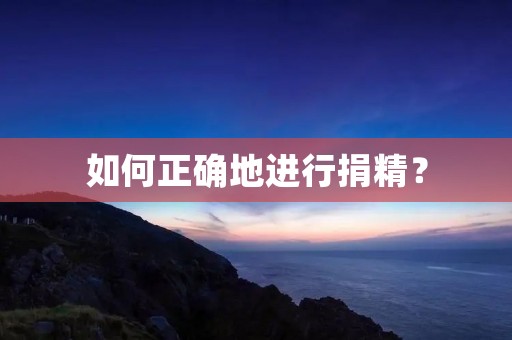 如何正确地进行捐精? 如何正确地进行捐精?