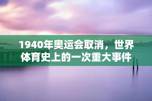 1940年奥运会取消,世界体育史上的一次重大事件 1940年奥运会取消,世界体育史上的一次重大事件
