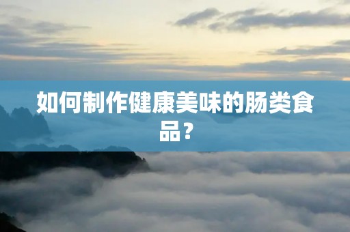 如何制作健康美味的肠类食品? 如何制作健康美味的肠类食品?