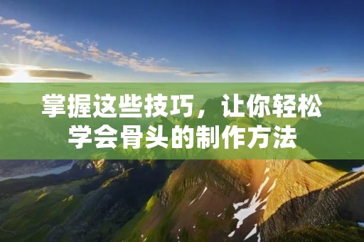 掌握这些技巧，让你轻松学会骨头的制作方法
