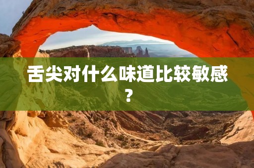 舌尖对什么味道比较敏感?