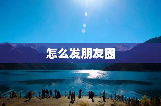 怎么发朋友圈 怎么发朋友圈